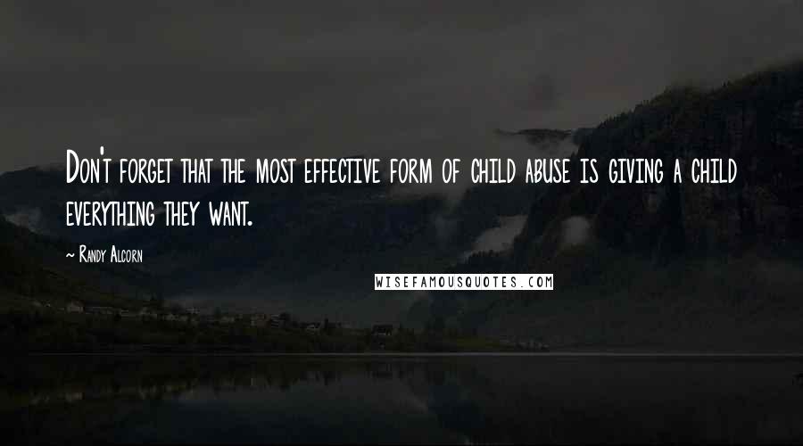 Randy Alcorn Quotes: Don't forget that the most effective form of child abuse is giving a child everything they want.