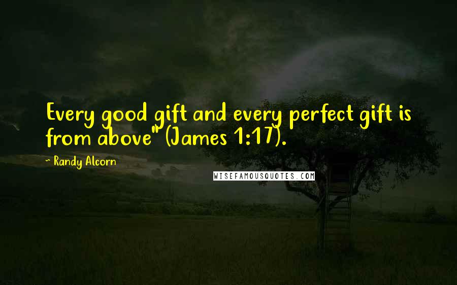 Randy Alcorn Quotes: Every good gift and every perfect gift is from above" (James 1:17).