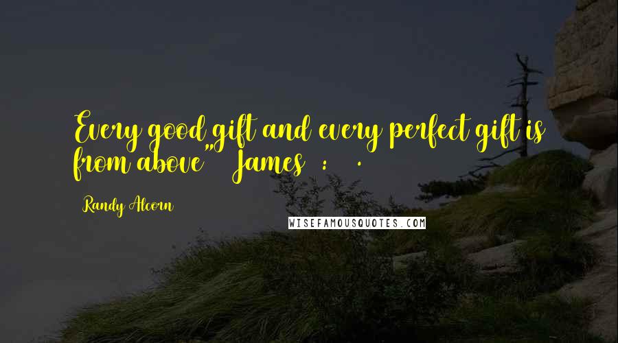 Randy Alcorn Quotes: Every good gift and every perfect gift is from above" (James 1:17).