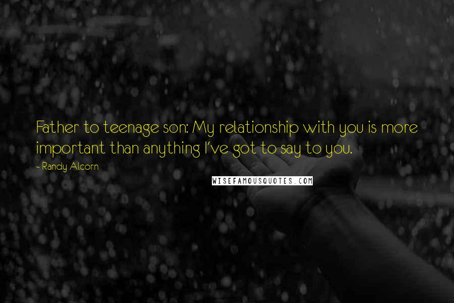 Randy Alcorn Quotes: Father to teenage son: My relationship with you is more important than anything I've got to say to you.