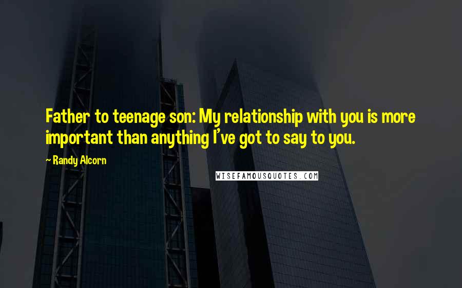 Randy Alcorn Quotes: Father to teenage son: My relationship with you is more important than anything I've got to say to you.