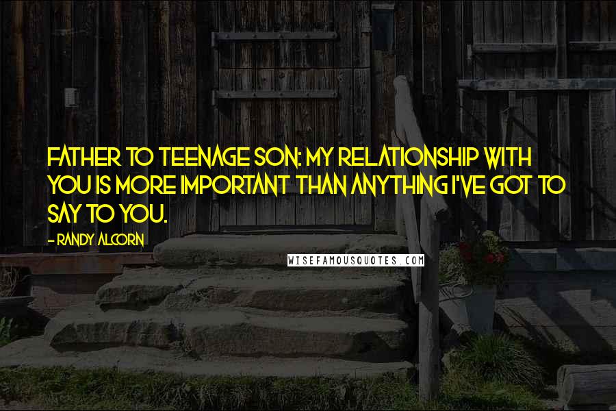 Randy Alcorn Quotes: Father to teenage son: My relationship with you is more important than anything I've got to say to you.