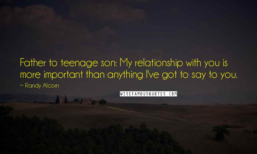 Randy Alcorn Quotes: Father to teenage son: My relationship with you is more important than anything I've got to say to you.