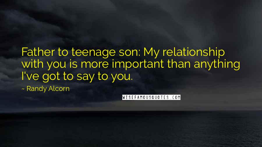 Randy Alcorn Quotes: Father to teenage son: My relationship with you is more important than anything I've got to say to you.