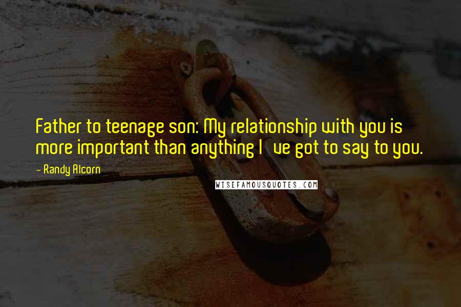 Randy Alcorn Quotes: Father to teenage son: My relationship with you is more important than anything I've got to say to you.