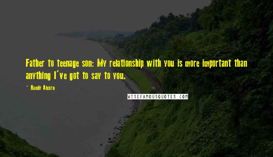 Randy Alcorn Quotes: Father to teenage son: My relationship with you is more important than anything I've got to say to you.