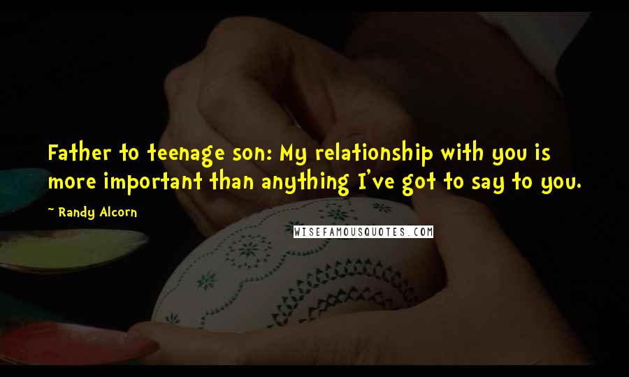 Randy Alcorn Quotes: Father to teenage son: My relationship with you is more important than anything I've got to say to you.