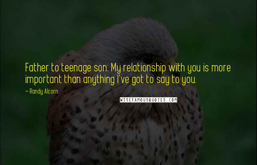 Randy Alcorn Quotes: Father to teenage son: My relationship with you is more important than anything I've got to say to you.