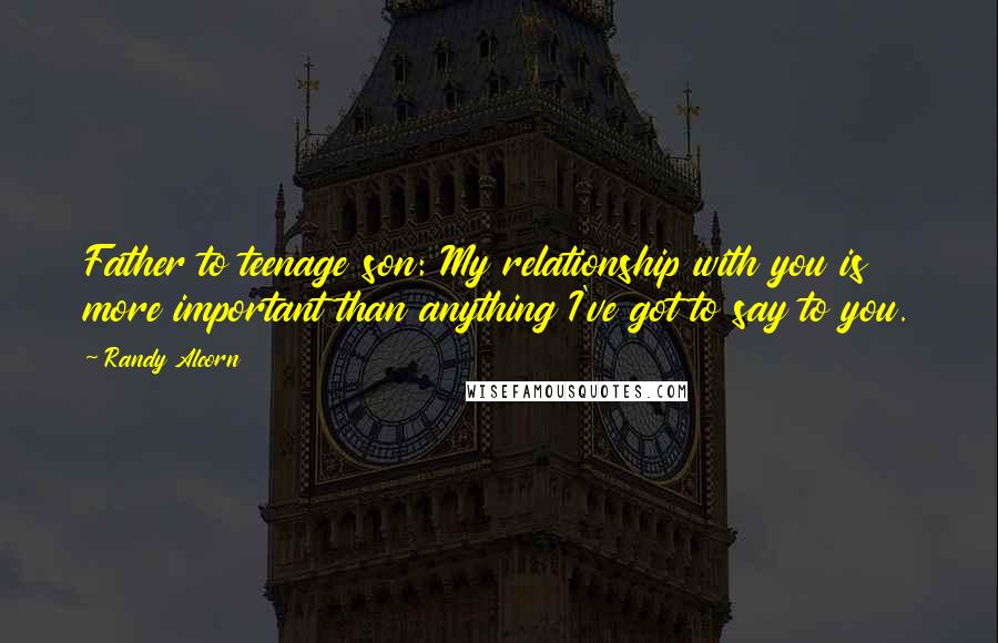 Randy Alcorn Quotes: Father to teenage son: My relationship with you is more important than anything I've got to say to you.