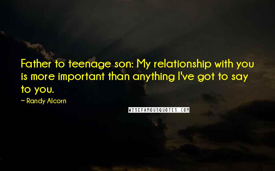 Randy Alcorn Quotes: Father to teenage son: My relationship with you is more important than anything I've got to say to you.