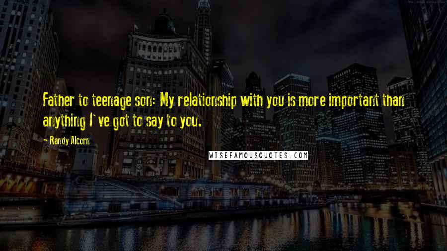 Randy Alcorn Quotes: Father to teenage son: My relationship with you is more important than anything I've got to say to you.