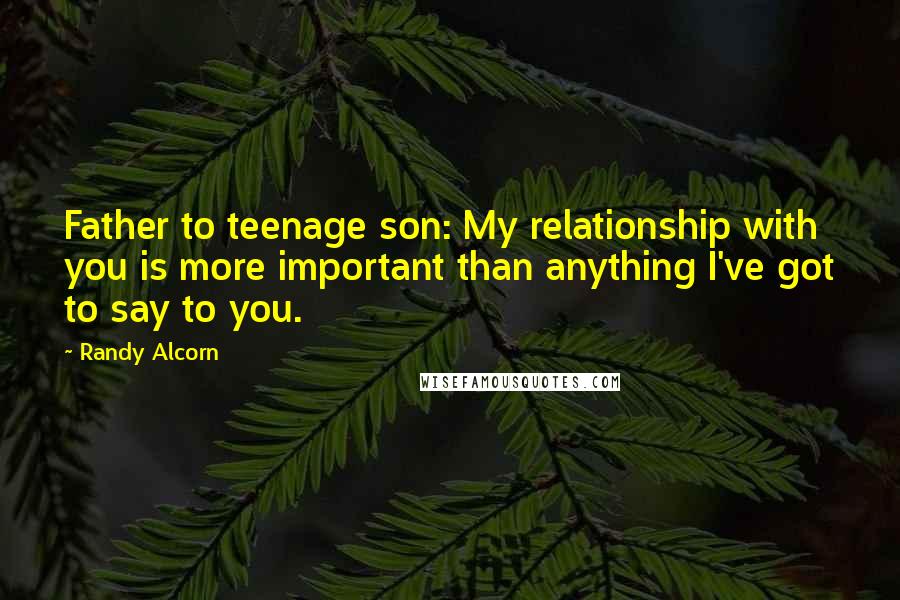 Randy Alcorn Quotes: Father to teenage son: My relationship with you is more important than anything I've got to say to you.