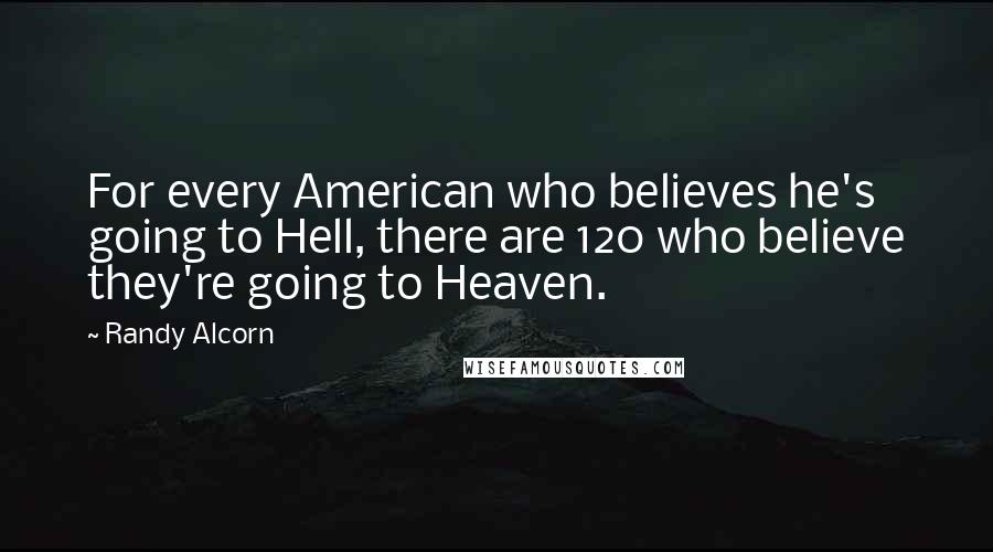 Randy Alcorn Quotes: For every American who believes he's going to Hell, there are 120 who believe they're going to Heaven.