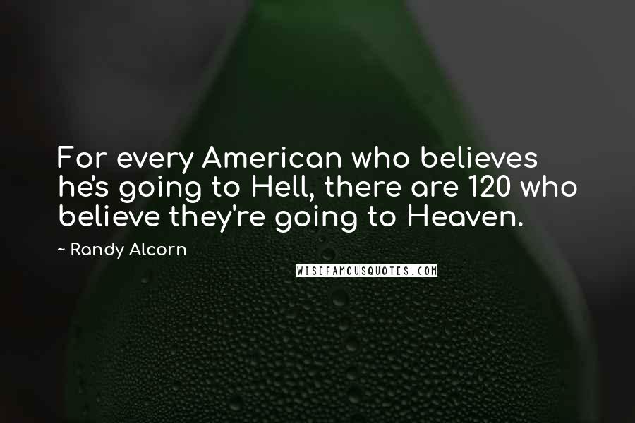 Randy Alcorn Quotes: For every American who believes he's going to Hell, there are 120 who believe they're going to Heaven.