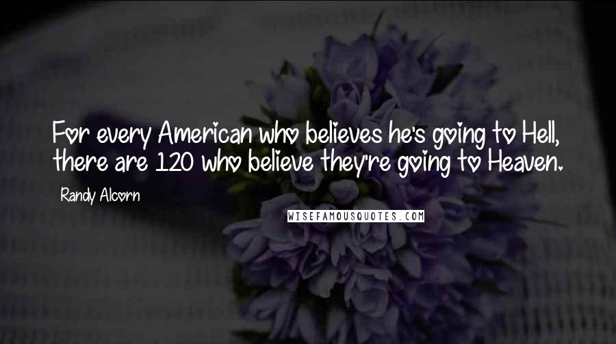 Randy Alcorn Quotes: For every American who believes he's going to Hell, there are 120 who believe they're going to Heaven.