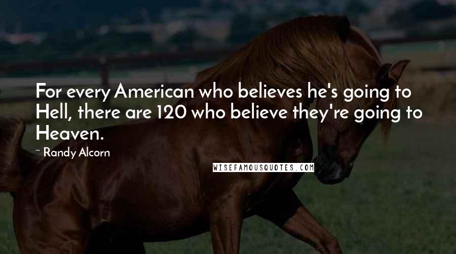 Randy Alcorn Quotes: For every American who believes he's going to Hell, there are 120 who believe they're going to Heaven.