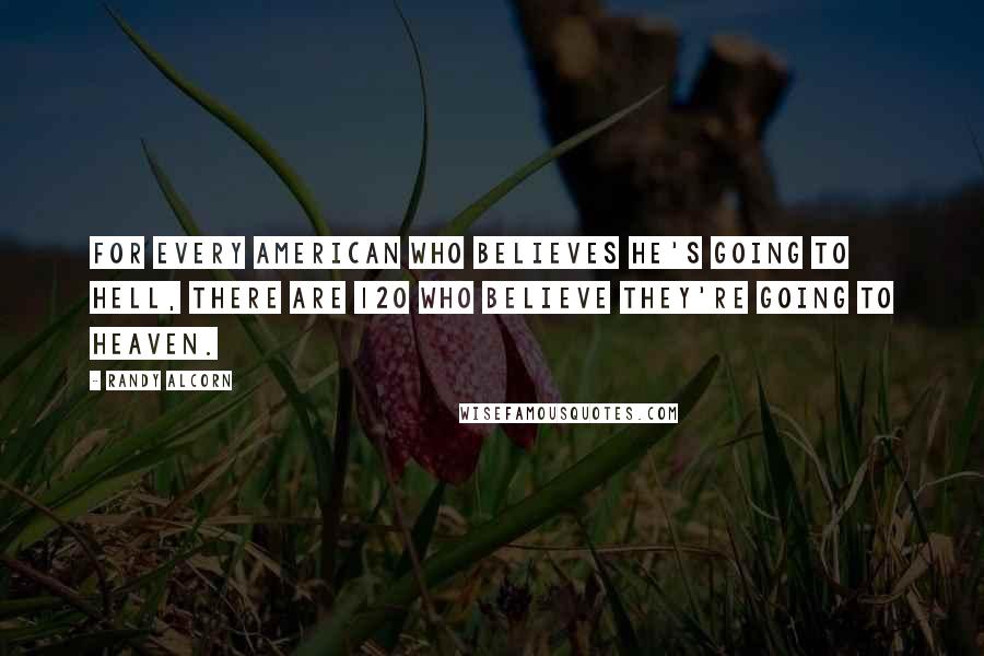 Randy Alcorn Quotes: For every American who believes he's going to Hell, there are 120 who believe they're going to Heaven.