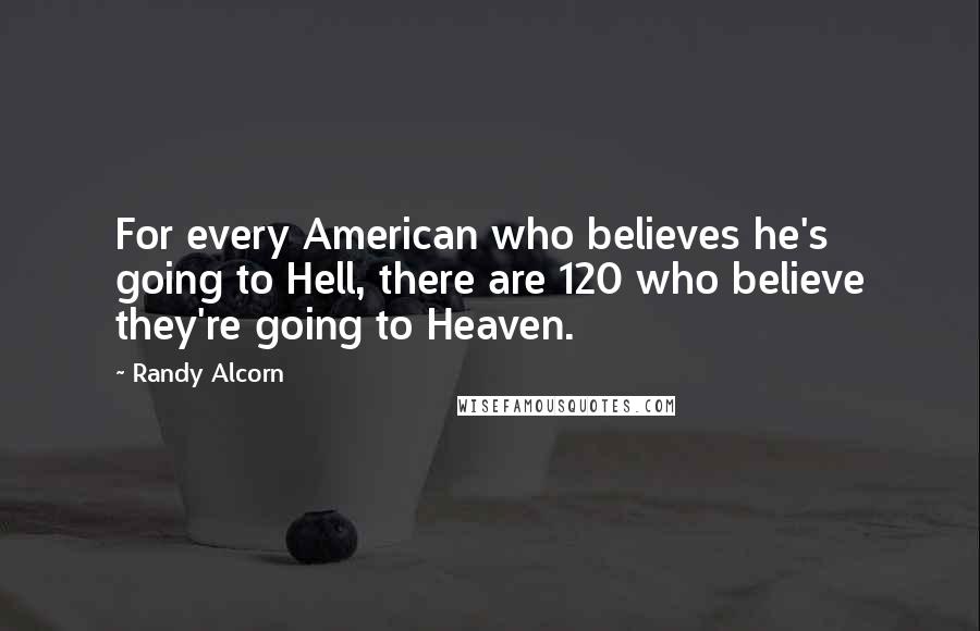 Randy Alcorn Quotes: For every American who believes he's going to Hell, there are 120 who believe they're going to Heaven.