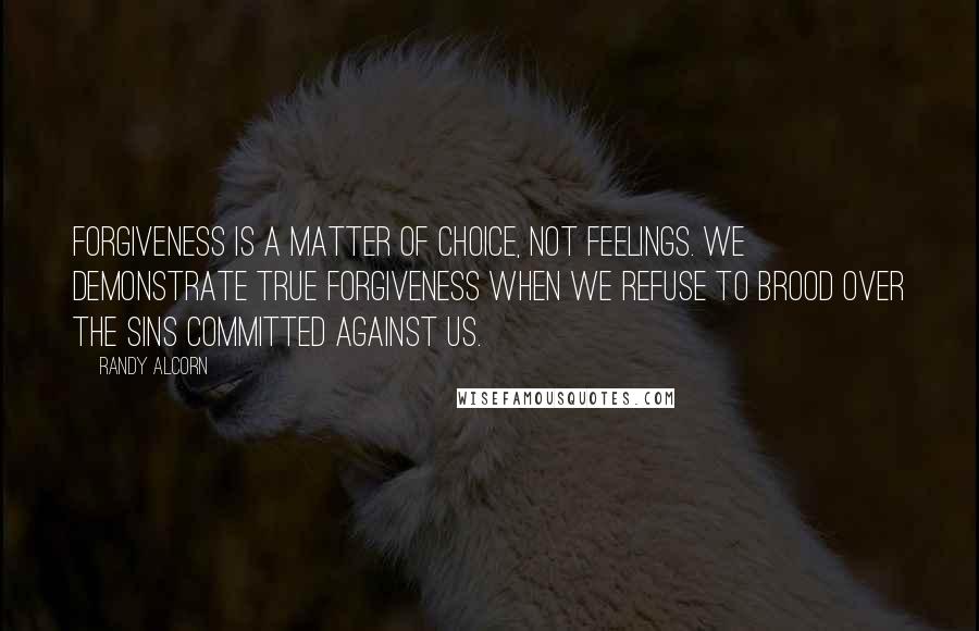 Randy Alcorn Quotes: Forgiveness is a matter of choice, not feelings. We demonstrate true forgiveness when we refuse to brood over the sins committed against us.