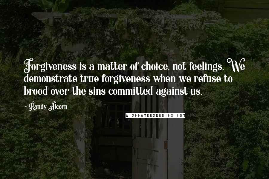 Randy Alcorn Quotes: Forgiveness is a matter of choice, not feelings. We demonstrate true forgiveness when we refuse to brood over the sins committed against us.