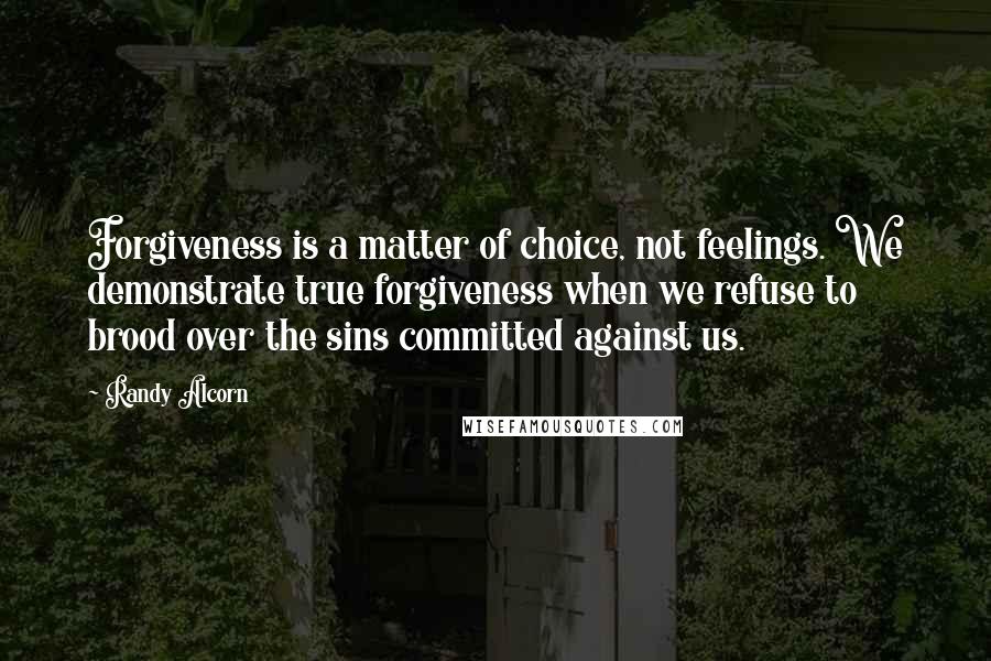 Randy Alcorn Quotes: Forgiveness is a matter of choice, not feelings. We demonstrate true forgiveness when we refuse to brood over the sins committed against us.