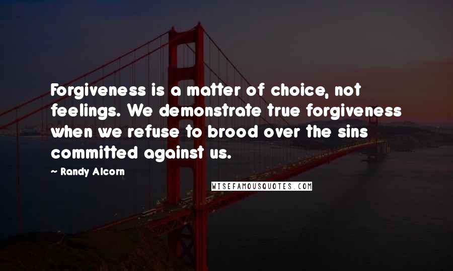 Randy Alcorn Quotes: Forgiveness is a matter of choice, not feelings. We demonstrate true forgiveness when we refuse to brood over the sins committed against us.