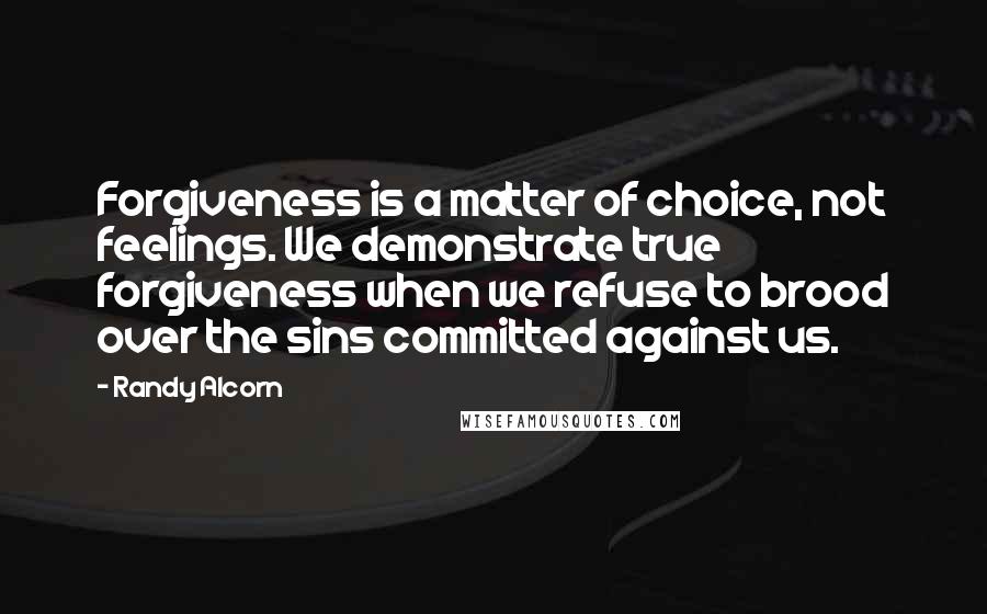 Randy Alcorn Quotes: Forgiveness is a matter of choice, not feelings. We demonstrate true forgiveness when we refuse to brood over the sins committed against us.