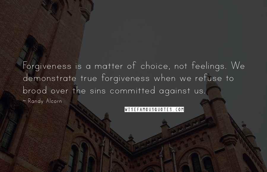 Randy Alcorn Quotes: Forgiveness is a matter of choice, not feelings. We demonstrate true forgiveness when we refuse to brood over the sins committed against us.