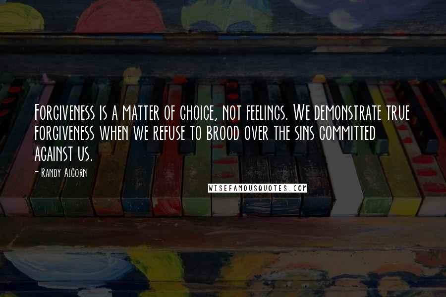 Randy Alcorn Quotes: Forgiveness is a matter of choice, not feelings. We demonstrate true forgiveness when we refuse to brood over the sins committed against us.