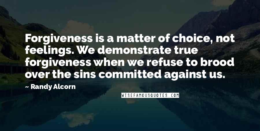 Randy Alcorn Quotes: Forgiveness is a matter of choice, not feelings. We demonstrate true forgiveness when we refuse to brood over the sins committed against us.