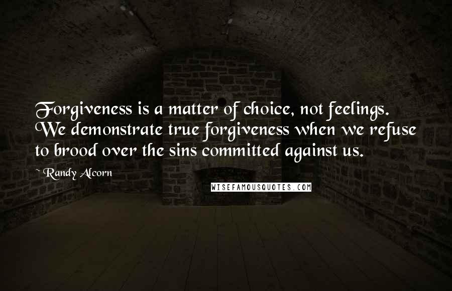 Randy Alcorn Quotes: Forgiveness is a matter of choice, not feelings. We demonstrate true forgiveness when we refuse to brood over the sins committed against us.