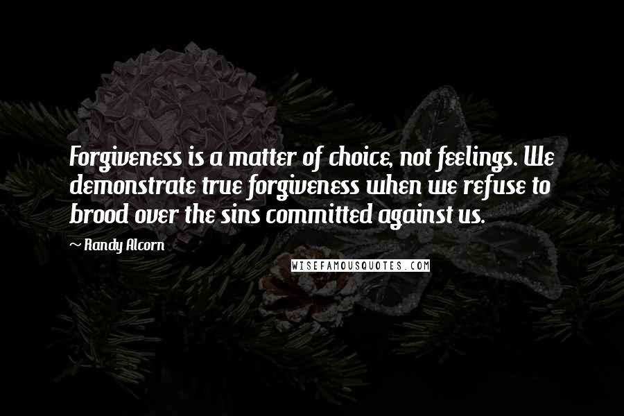 Randy Alcorn Quotes: Forgiveness is a matter of choice, not feelings. We demonstrate true forgiveness when we refuse to brood over the sins committed against us.