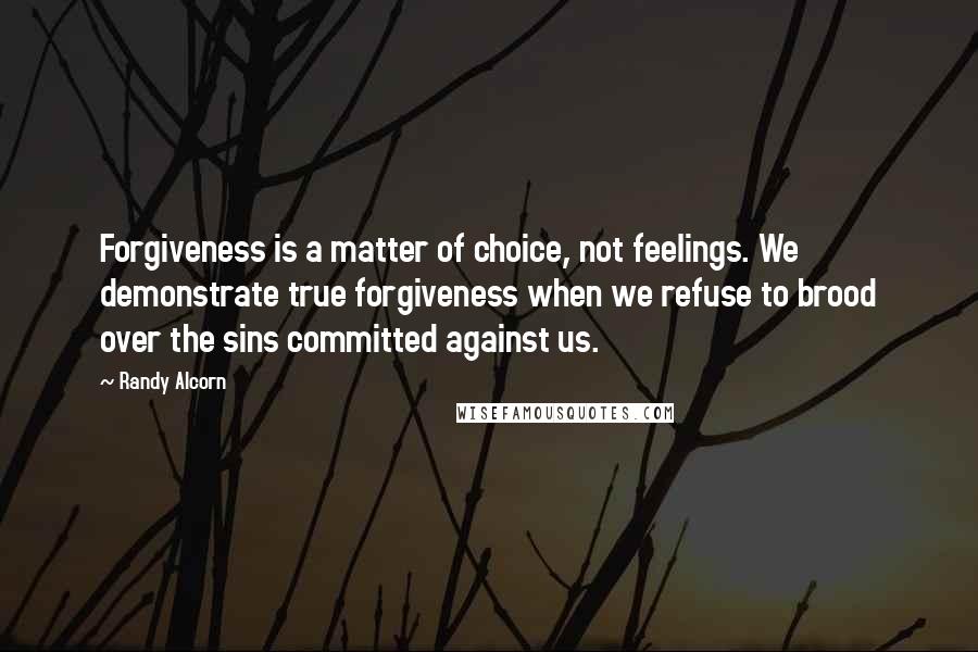 Randy Alcorn Quotes: Forgiveness is a matter of choice, not feelings. We demonstrate true forgiveness when we refuse to brood over the sins committed against us.