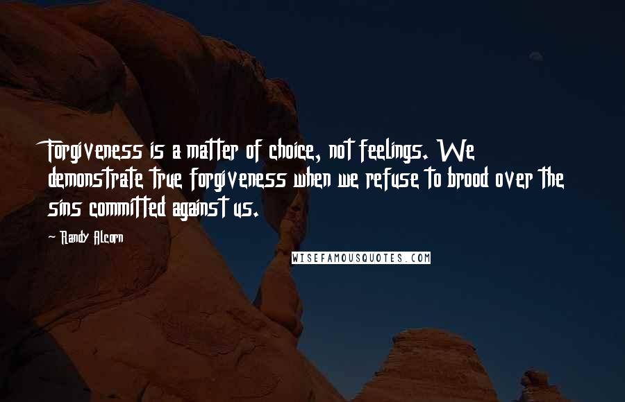 Randy Alcorn Quotes: Forgiveness is a matter of choice, not feelings. We demonstrate true forgiveness when we refuse to brood over the sins committed against us.