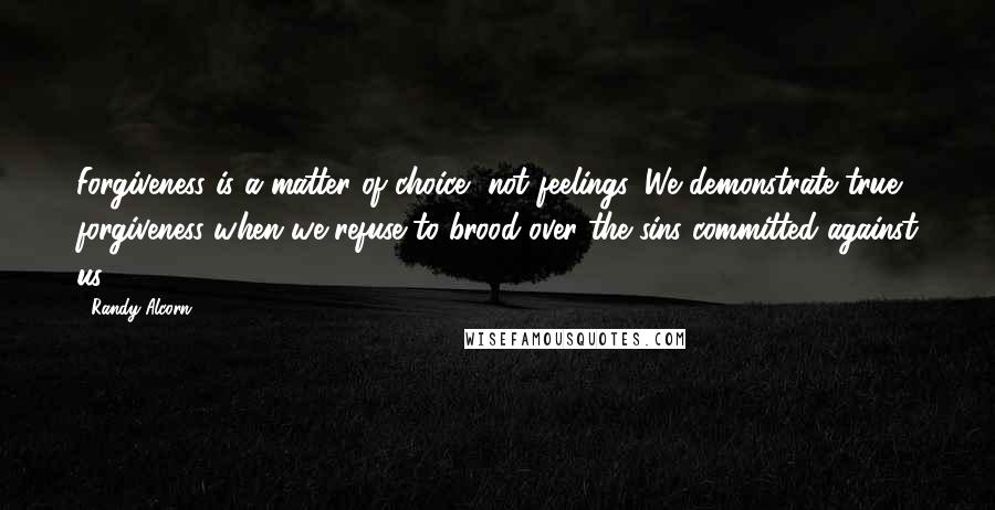 Randy Alcorn Quotes: Forgiveness is a matter of choice, not feelings. We demonstrate true forgiveness when we refuse to brood over the sins committed against us.