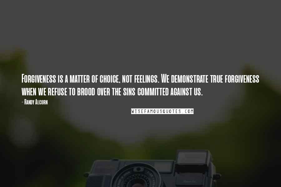 Randy Alcorn Quotes: Forgiveness is a matter of choice, not feelings. We demonstrate true forgiveness when we refuse to brood over the sins committed against us.