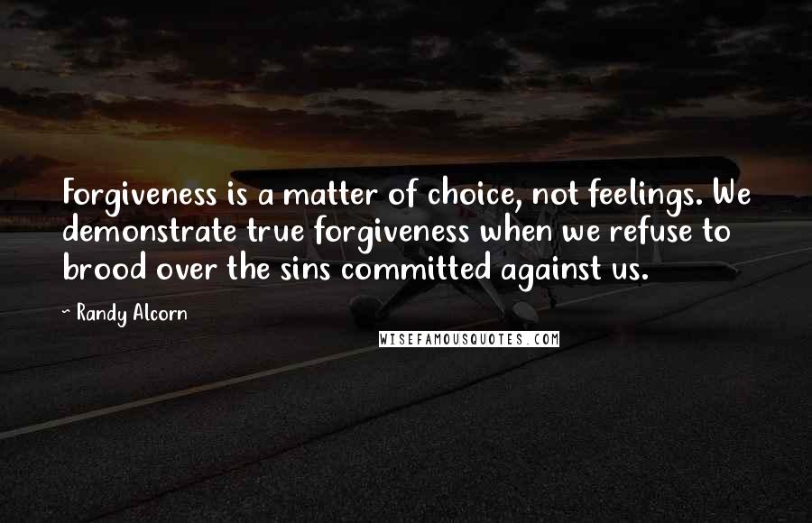 Randy Alcorn Quotes: Forgiveness is a matter of choice, not feelings. We demonstrate true forgiveness when we refuse to brood over the sins committed against us.