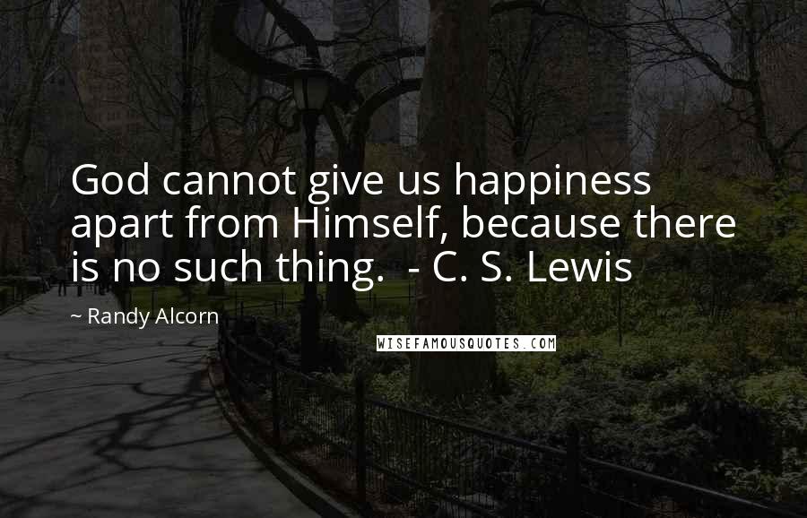 Randy Alcorn Quotes: God cannot give us happiness apart from Himself, because there is no such thing.  - C. S. Lewis