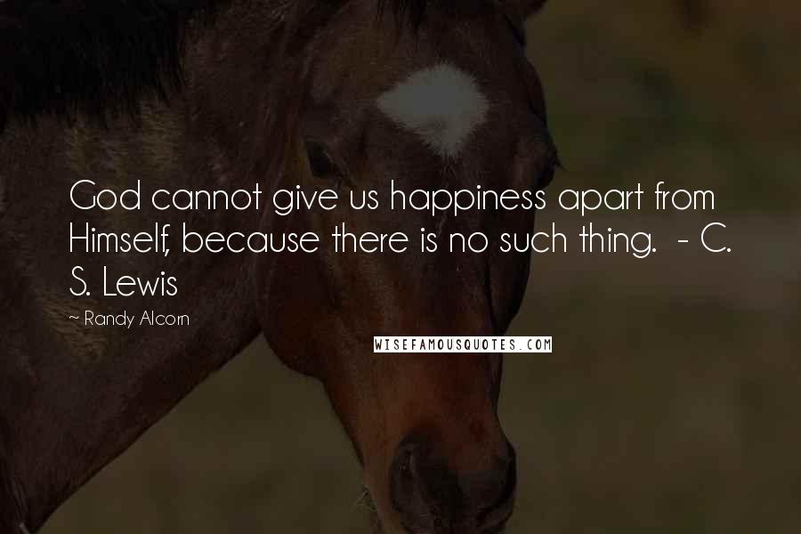 Randy Alcorn Quotes: God cannot give us happiness apart from Himself, because there is no such thing.  - C. S. Lewis