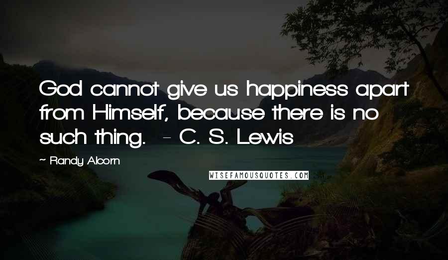 Randy Alcorn Quotes: God cannot give us happiness apart from Himself, because there is no such thing.  - C. S. Lewis