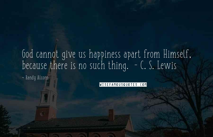 Randy Alcorn Quotes: God cannot give us happiness apart from Himself, because there is no such thing.  - C. S. Lewis