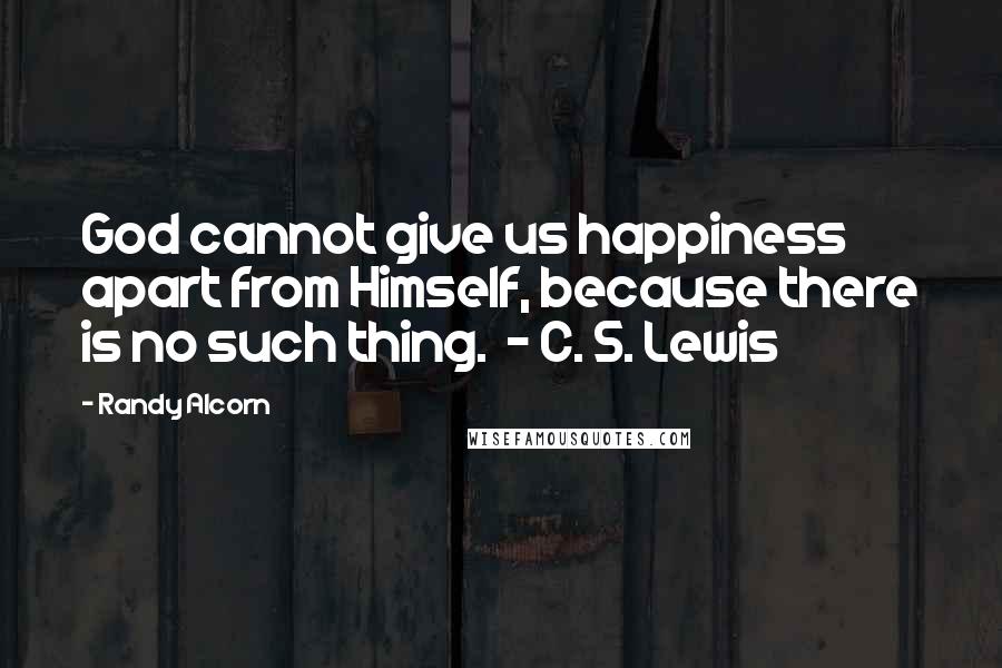 Randy Alcorn Quotes: God cannot give us happiness apart from Himself, because there is no such thing.  - C. S. Lewis