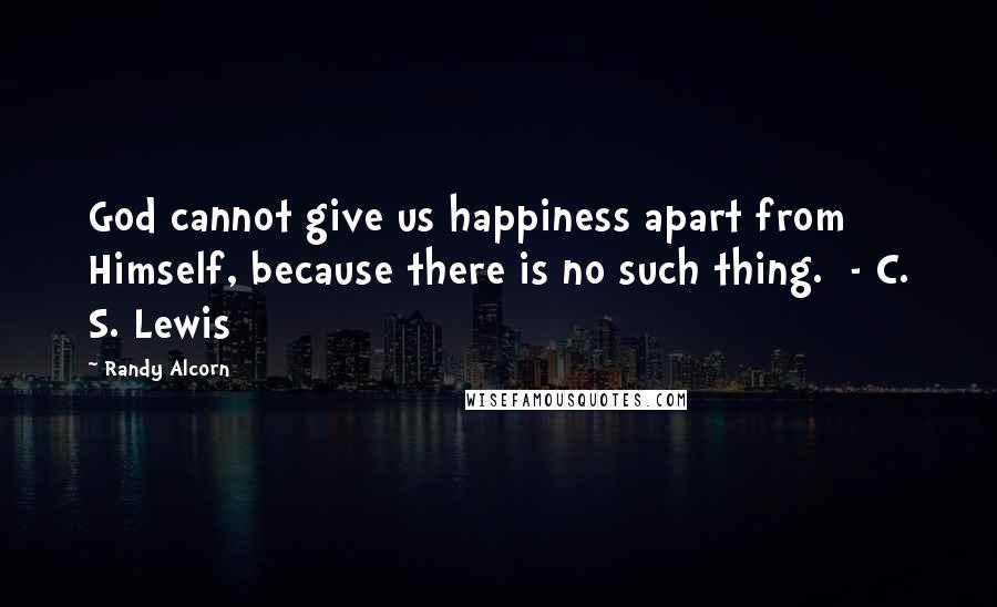 Randy Alcorn Quotes: God cannot give us happiness apart from Himself, because there is no such thing.  - C. S. Lewis