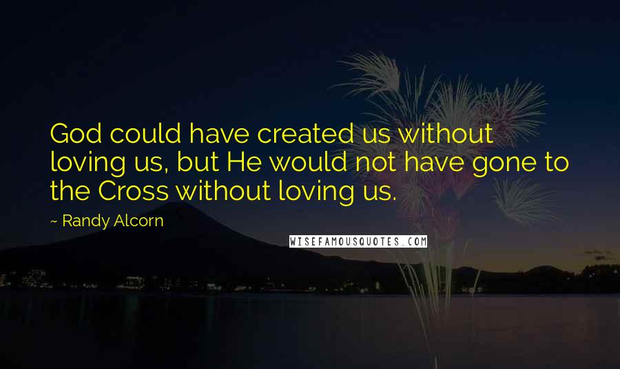 Randy Alcorn Quotes: God could have created us without loving us, but He would not have gone to the Cross without loving us.