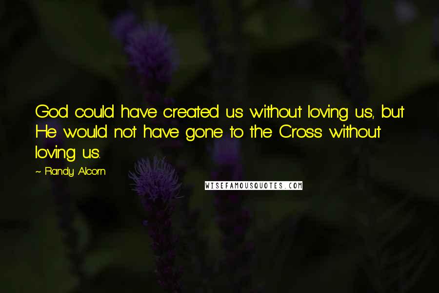Randy Alcorn Quotes: God could have created us without loving us, but He would not have gone to the Cross without loving us.