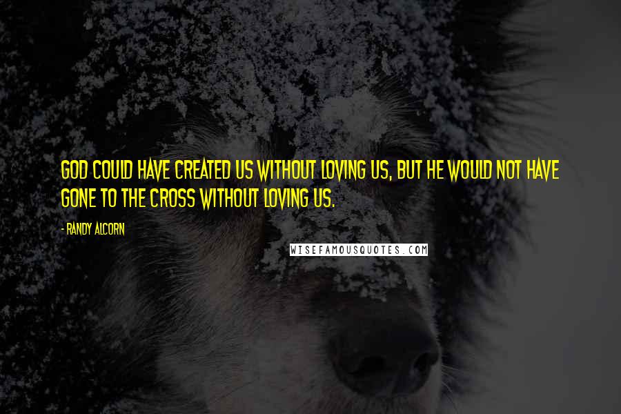 Randy Alcorn Quotes: God could have created us without loving us, but He would not have gone to the Cross without loving us.