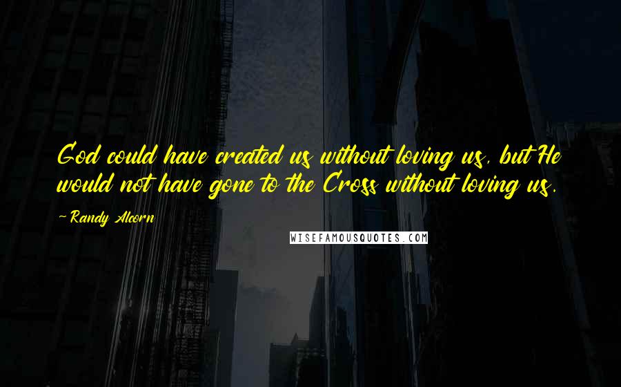 Randy Alcorn Quotes: God could have created us without loving us, but He would not have gone to the Cross without loving us.