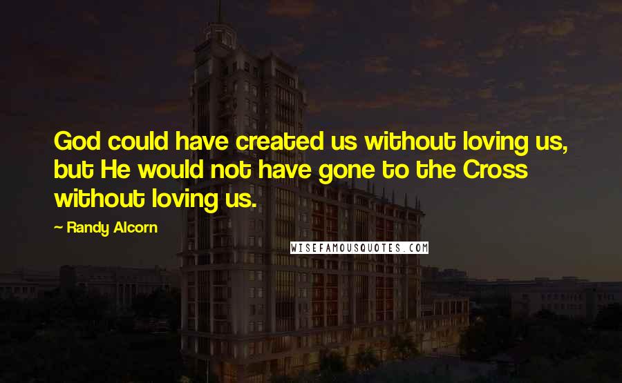 Randy Alcorn Quotes: God could have created us without loving us, but He would not have gone to the Cross without loving us.