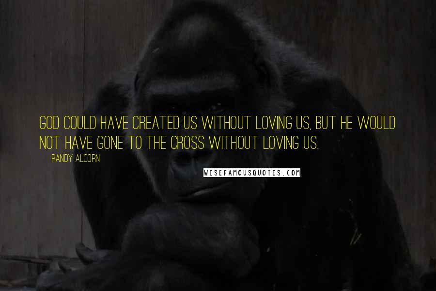 Randy Alcorn Quotes: God could have created us without loving us, but He would not have gone to the Cross without loving us.