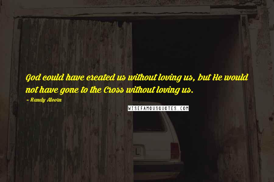 Randy Alcorn Quotes: God could have created us without loving us, but He would not have gone to the Cross without loving us.